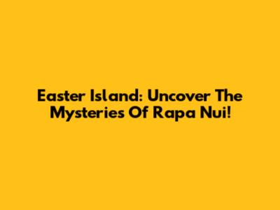 Easter Island: Uncover The Mysteries Of Rapa Nui!