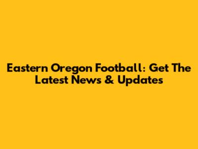 Eastern Oregon Football: Get The Latest News & Updates