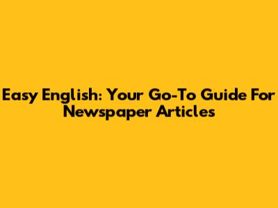 Easy English: Your Go-To Guide For Newspaper Articles