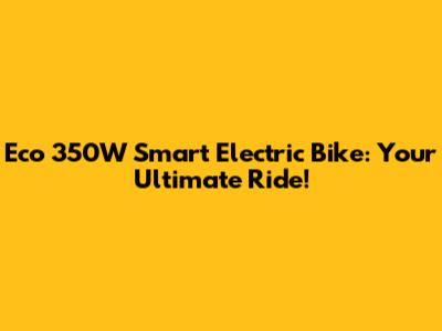 Eco 350W Smart Electric Bike: Your Ultimate Ride!
