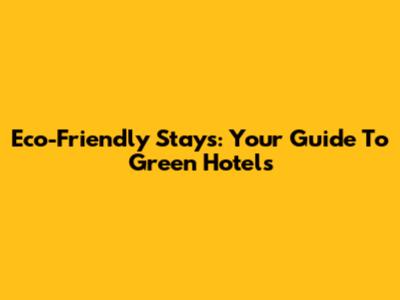 Eco-Friendly Stays: Your Guide To Green Hotels