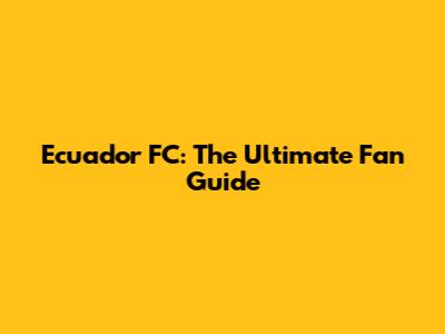 Ecuador FC: The Ultimate Fan Guide