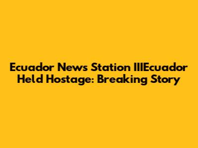 Ecuador News Station IIIEcuador Held Hostage: Breaking Story