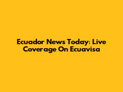 Ecuador News Today: Live Coverage On Ecuavisa