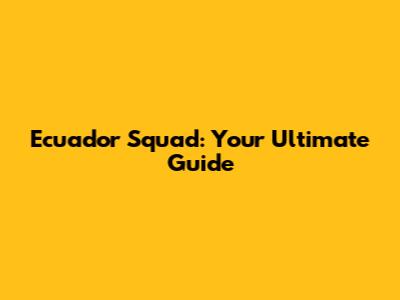 Ecuador Squad: Your Ultimate Guide