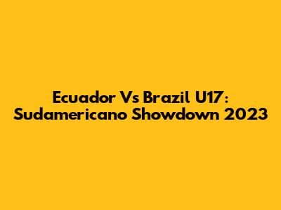 Ecuador Vs Brazil U17: Sudamericano Showdown 2023