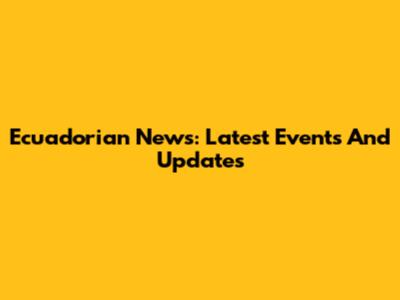 Ecuadorian News: Latest Events And Updates