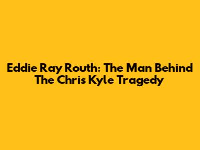 Eddie Ray Routh: The Man Behind The Chris Kyle Tragedy