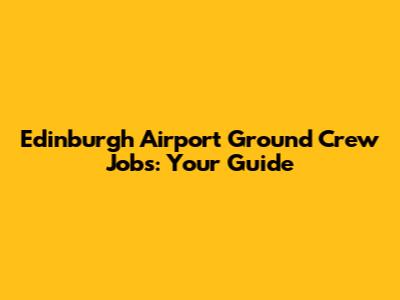 Edinburgh Airport Ground Crew Jobs: Your Guide
