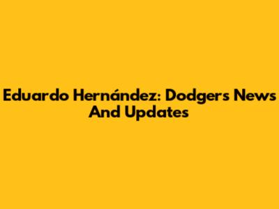 Eduardo Hernández: Dodgers News And Updates
