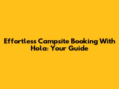 Effortless Campsite Booking With Hola: Your Guide