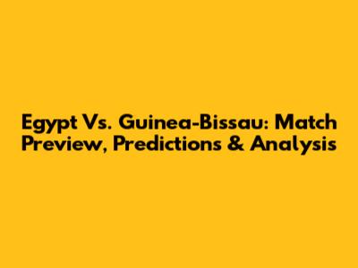 Egypt Vs. Guinea-Bissau: Match Preview, Predictions & Analysis