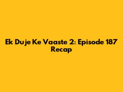 Ek Duje Ke Vaaste 2: Episode 187 Recap