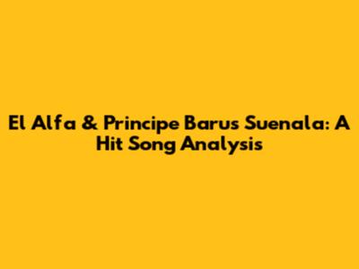 El Alfa & Principe Baru's 'Suenala': A Hit Song Analysis