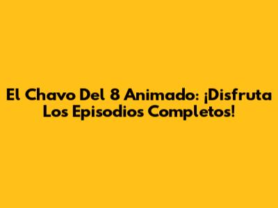 El Chavo Del 8 Animado: ¡Disfruta Los Episodios Completos!