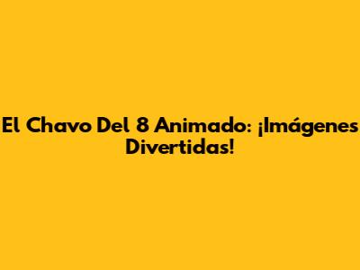 El Chavo Del 8 Animado: ¡Imágenes Divertidas!