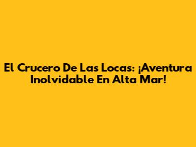 El Crucero De Las Locas: ¡Aventura Inolvidable En Alta Mar!