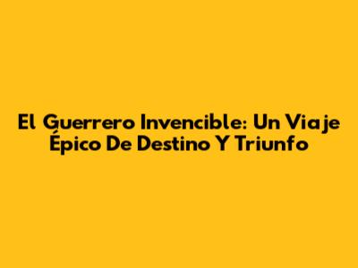 El Guerrero Invencible: Un Viaje Épico De Destino Y Triunfo