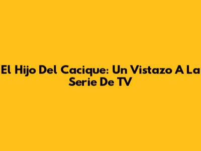 El Hijo Del Cacique: Un Vistazo A La Serie De TV