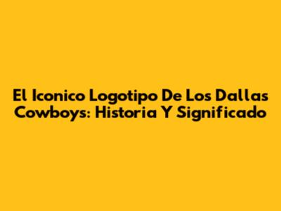 El Iconico Logotipo De Los Dallas Cowboys: Historia Y Significado