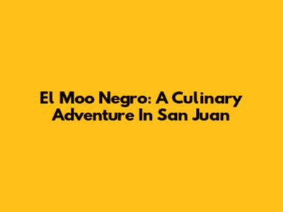 El Moo Negro: A Culinary Adventure In San Juan