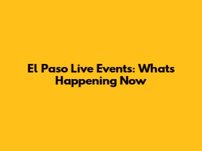 El Paso Live Events: What's Happening Now