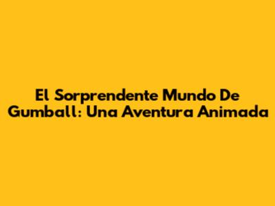 El Sorprendente Mundo De Gumball: Una Aventura Animada