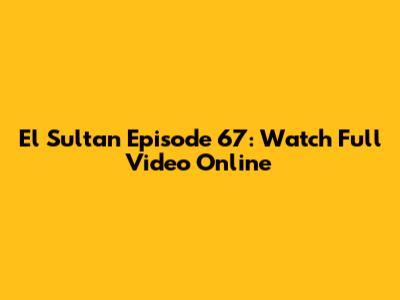 El Sultan Episode 67: Watch Full Video Online