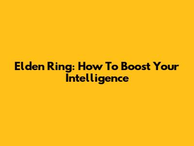Elden Ring: How To Boost Your Intelligence