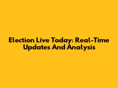 Election Live Today: Real-Time Updates And Analysis