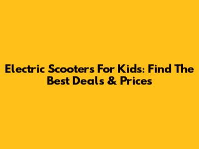 Electric Scooters For Kids: Find The Best Deals & Prices