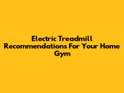 Electric Treadmill Recommendations For Your Home Gym