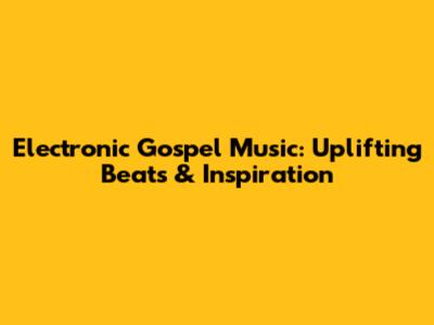 Electronic Gospel Music: Uplifting Beats & Inspiration
