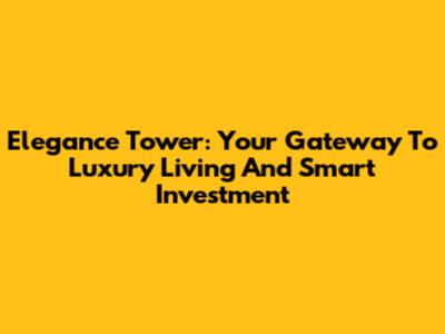 Elegance Tower: Your Gateway To Luxury Living And Smart Investment