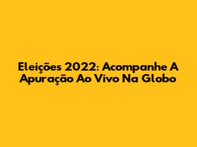 Eleições 2022: Acompanhe A Apuração Ao Vivo Na Globo
