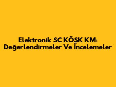 Elektronik SC KÖŞK KM: Değerlendirmeler Ve İncelemeler