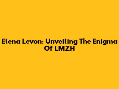 Elena Levon: Unveiling The Enigma Of LMZH