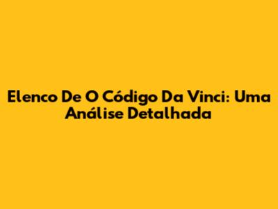 Elenco De O Código Da Vinci: Uma Análise Detalhada