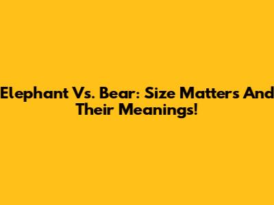 Elephant Vs. Bear: Size Matters And Their Meanings!