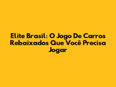 Elite Brasil: O Jogo De Carros Rebaixados Que Você Precisa Jogar