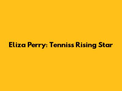 Eliza Perry: Tennis's Rising Star