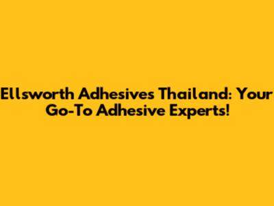 Ellsworth Adhesives Thailand: Your Go-To Adhesive Experts!