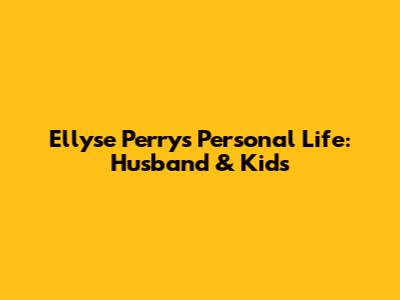 Ellyse Perry's Personal Life: Husband & Kids