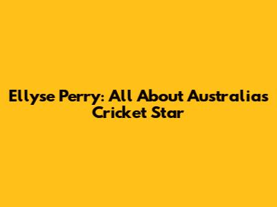 Ellyse Perry: All About Australia's Cricket Star