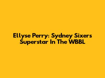 Ellyse Perry: Sydney Sixers' Superstar In The WBBL