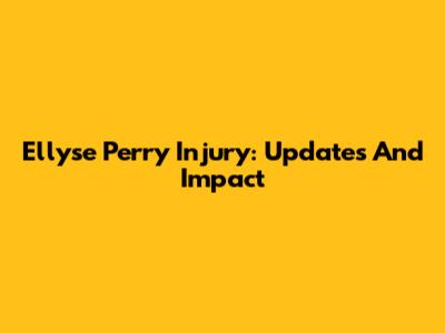 Ellyse Perry Injury: Updates And Impact