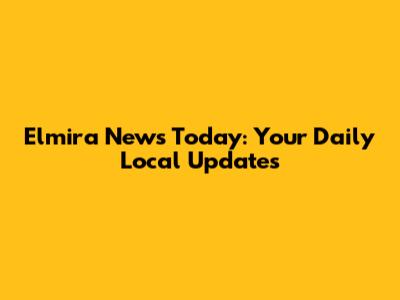 Elmira News Today: Your Daily Local Updates