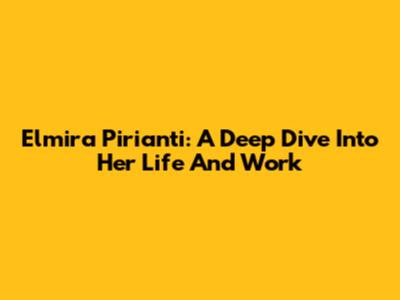 Elmira Pirianti: A Deep Dive Into Her Life And Work