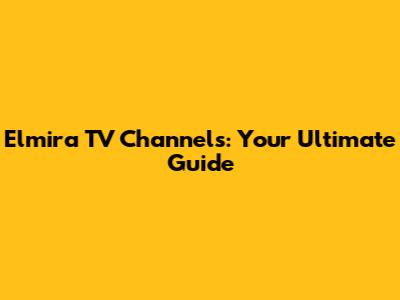 Elmira TV Channels: Your Ultimate Guide