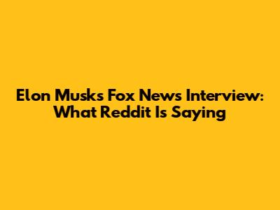 Elon Musk's Fox News Interview: What Reddit Is Saying
